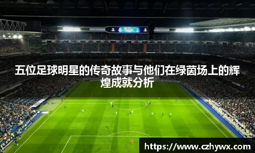 五位足球明星的传奇故事与他们在绿茵场上的辉煌成就分析