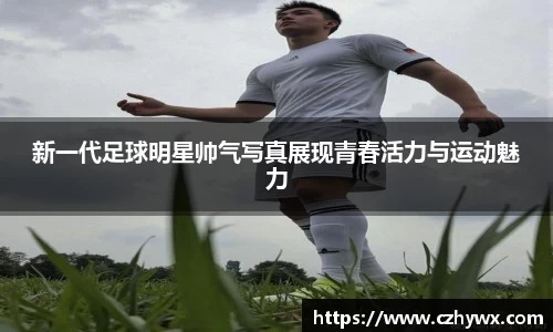 新一代足球明星帅气写真展现青春活力与运动魅力
