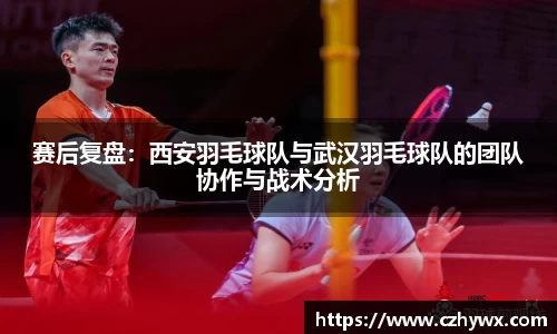 赛后复盘：西安羽毛球队与武汉羽毛球队的团队协作与战术分析